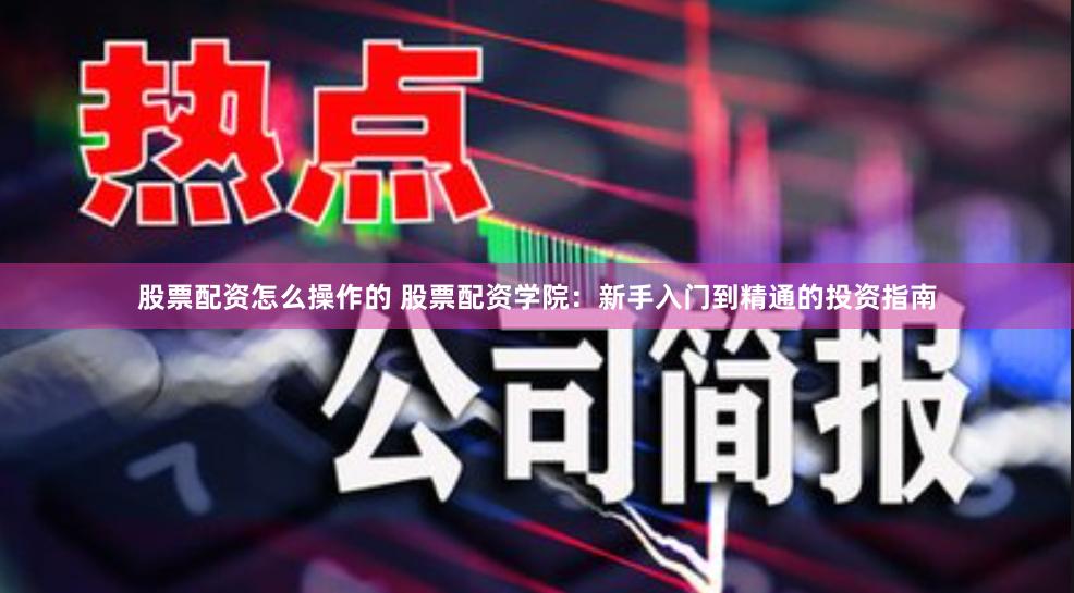 股票配资怎么操作的 股票配资学院：新手入门到精通的投资指南