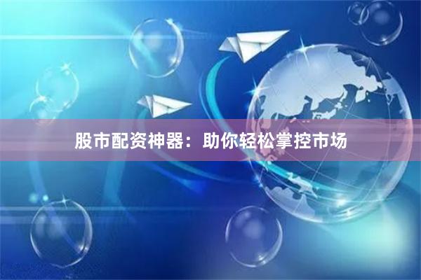股市配资神器：助你轻松掌控市场