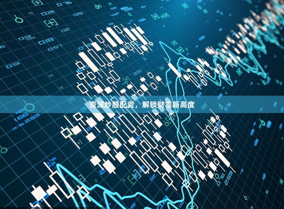 资深炒股配资，解锁财富新高度