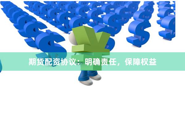 期货配资协议：明确责任，保障权益