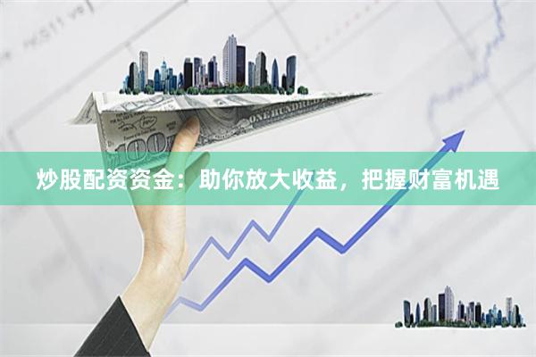 炒股配资资金：助你放大收益，把握财富机遇