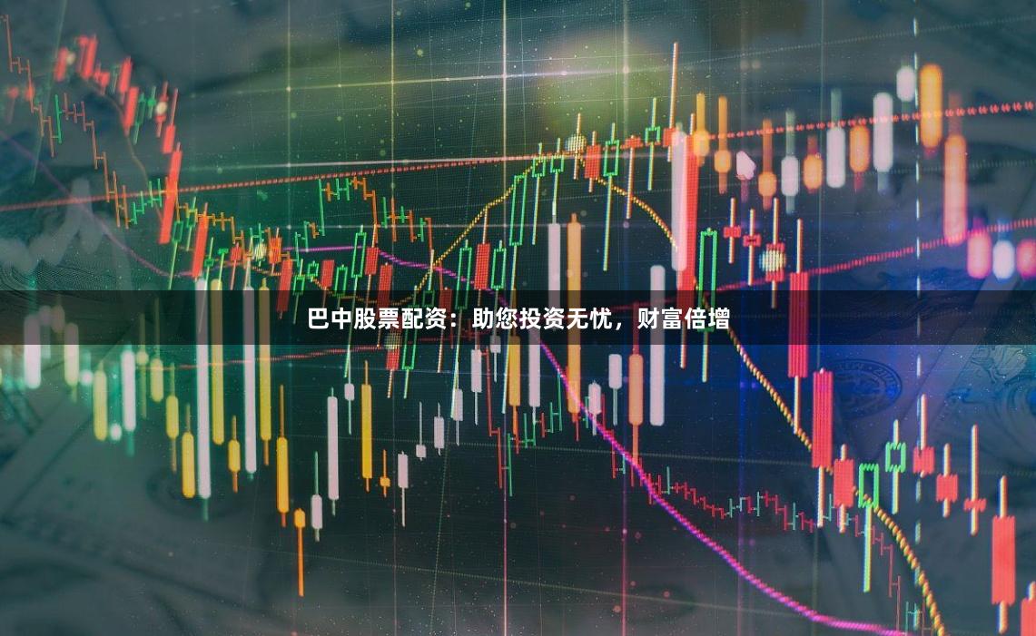 巴中股票配资：助您投资无忧，财富倍增