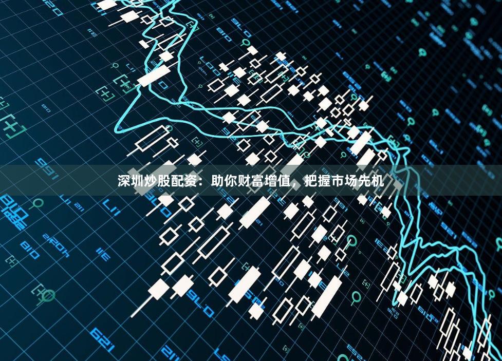 深圳炒股配资：助你财富增值，把握市场先机