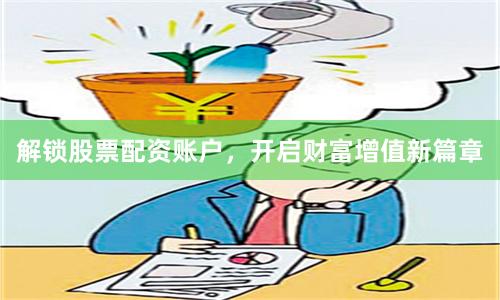解锁股票配资账户，开启财富增值新篇章