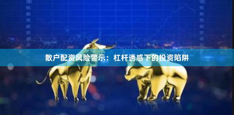 散户配资风险警示：杠杆诱惑下的投资陷阱