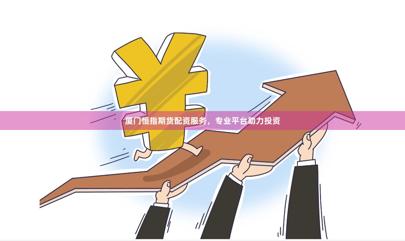 厦门恒指期货配资服务，专业平台助力投资