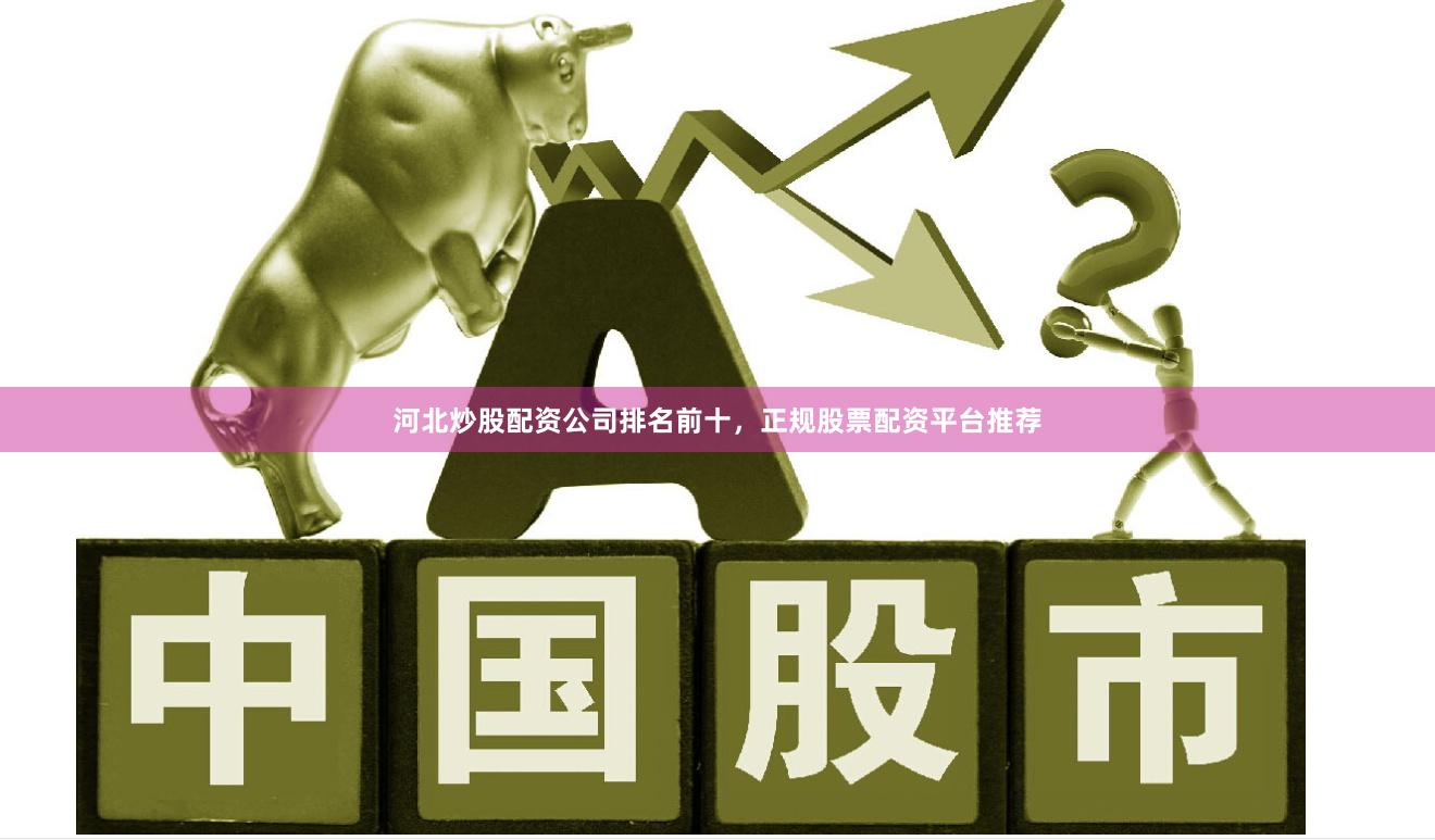 河北炒股配资公司排名前十，正规股票配资平台推荐