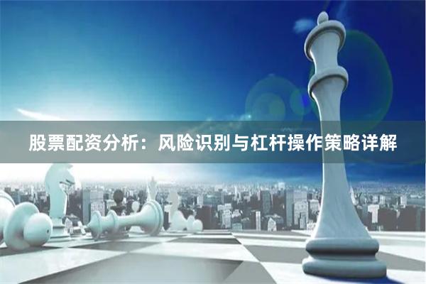 股票配资分析：风险识别与杠杆操作策略详解