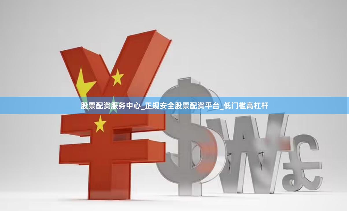 股票配资服务中心_正规安全股票配资平台_低门槛高杠杆