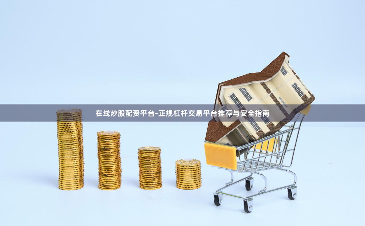 在线炒股配资平台-正规杠杆交易平台推荐与安全指南