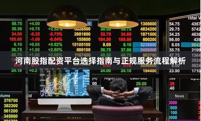 河南股指配资平台选择指南与正规服务流程解析